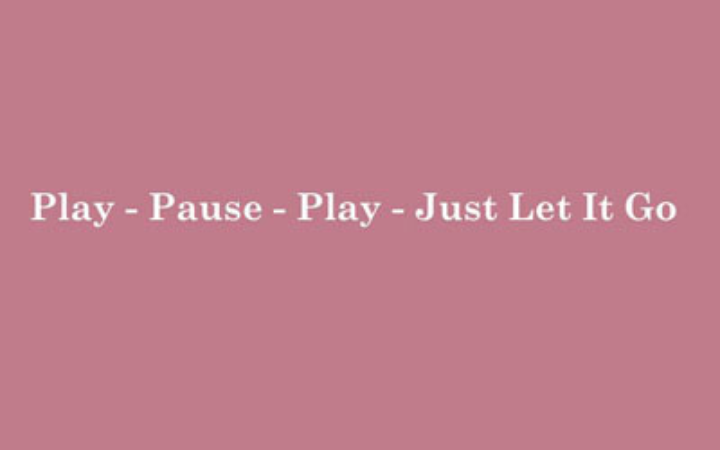 Play – Pause – Play – Just Let It Go